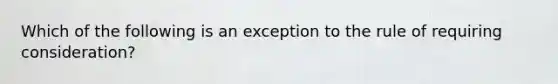 Which of the following is an exception to the rule of requiring consideration?