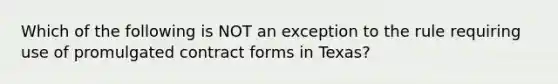 Which of the following is NOT an exception to the rule requiring use of promulgated contract forms in Texas?