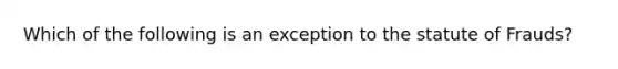 Which of the following is an exception to the statute of Frauds?