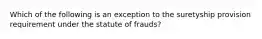 Which of the following is an exception to the suretyship provision requirement under the statute of frauds?