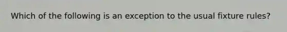 Which of the following is an exception to the usual fixture rules?