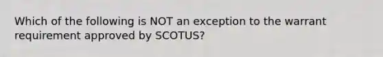 Which of the following is NOT an exception to the warrant requirement approved by SCOTUS?​