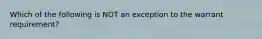 ​Which of the following is NOT an exception to the warrant requirement?