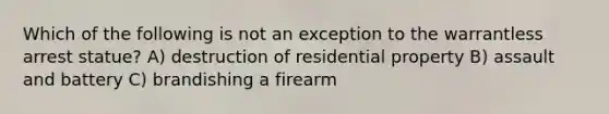 Which of the following is not an exception to the warrantless arrest statue? A) destruction of residential property B) assault and battery C) brandishing a firearm