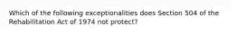 Which of the following exceptionalities does Section 504 of the Rehabilitation Act of 1974 not protect?