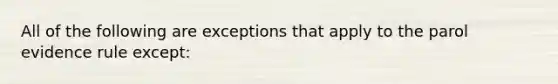 All of the following are exceptions that apply to the parol evidence rule except: