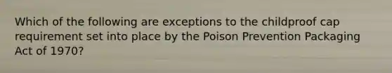 Which of the following are exceptions to the childproof cap requirement set into place by the Poison Prevention Packaging Act of 1970?