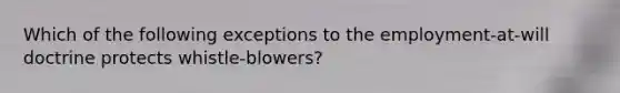 Which of the following exceptions to the employment-at-will doctrine protects whistle-blowers?