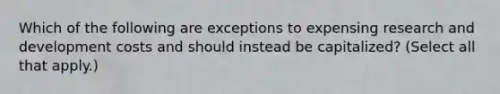 Which of the following are exceptions to expensing research and development costs and should instead be capitalized? (Select all that apply.)