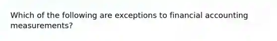 Which of the following are exceptions to financial accounting measurements?