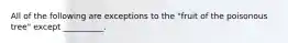 All of the following are exceptions to the "fruit of the poisonous tree" except __________.