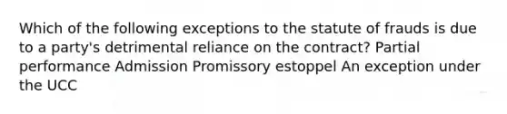 Which of the following exceptions to the statute of frauds is due to a party's detrimental reliance on the contract? Partial performance Admission Promissory estoppel An exception under the UCC