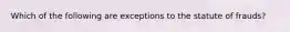 Which of the following are exceptions to the statute of frauds?