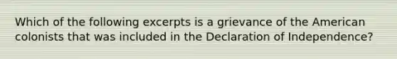 Which of the following excerpts is a grievance of the American colonists that was included in the Declaration of Independence?