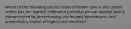 Which of the following excess costs of health care in the United States has the highest estimated potential annual savings and is characterized by discretionary use beyond benchmarks and unnecessary choice of higher-cost services?