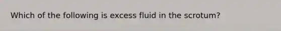 Which of the following is excess fluid in the scrotum?