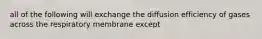 all of the following will exchange the diffusion efficiency of gases across the respiratory membrane except