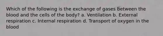 Which of the following is the exchange of gases between the blood and the cells of the body? a. Ventilation b. External respiration c. Internal respiration d. Transport of oxygen in the blood