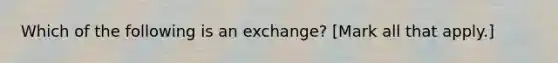 Which of the following is an exchange? [Mark all that apply.]