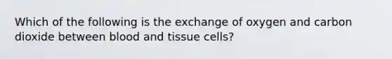 Which of the following is the exchange of oxygen and carbon dioxide between blood and tissue cells?