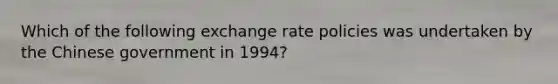 Which of the following exchange rate policies was undertaken by the Chinese government in 1994?