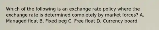 Which of the following is an exchange rate policy where the exchange rate is determined completely by market forces? A. Managed float B. Fixed peg C. Free float D. Currency board