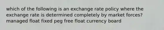 which of the following is an exchange rate policy where the exchange rate is determined completely by market forces? managed float fixed peg free float currency board