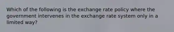 Which of the following is the exchange rate policy where the government intervenes in the exchange rate system only in a limited way?