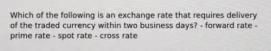 Which of the following is an exchange rate that requires delivery of the traded currency within two business days? - forward rate - prime rate - spot rate - cross rate