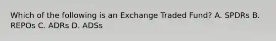 Which of the following is an Exchange Traded Fund? A. SPDRs B. REPOs C. ADRs D. ADSs