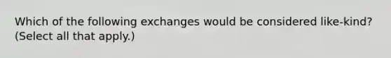 Which of the following exchanges would be considered like-kind? (Select all that apply.)