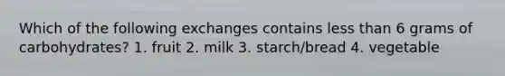 Which of the following exchanges contains less than 6 grams of carbohydrates? 1. fruit 2. milk 3. starch/bread 4. vegetable