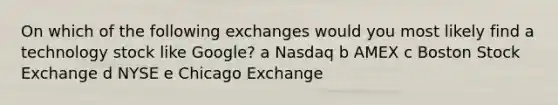 On which of the following exchanges would you most likely find a technology stock like Google? a Nasdaq b AMEX c Boston Stock Exchange d NYSE e Chicago Exchange