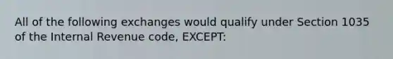 All of the following exchanges would qualify under Section 1035 of the Internal Revenue code, EXCEPT: