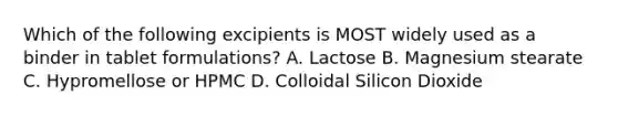 Which of the following excipients is MOST widely used as a binder in tablet formulations? A. Lactose B. Magnesium stearate C. Hypromellose or HPMC D. Colloidal Silicon Dioxide