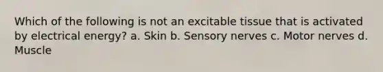 Which of the following is not an excitable tissue that is activated by electrical energy? a. Skin b. Sensory nerves c. Motor nerves d. Muscle