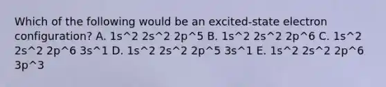 Which of the following would be an excited-state electron configuration? A. 1s^2 2s^2 2p^5 B. 1s^2 2s^2 2p^6 C. 1s^2 2s^2 2p^6 3s^1 D. 1s^2 2s^2 2p^5 3s^1 E. 1s^2 2s^2 2p^6 3p^3