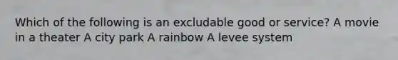 Which of the following is an excludable good or service? A movie in a theater A city park A rainbow A levee system