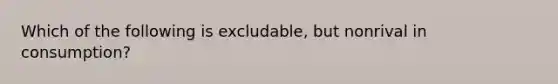 Which of the following is excludable, but nonrival in consumption?