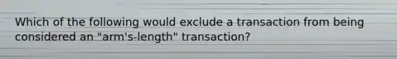 Which of the following would exclude a transaction from being considered an "arm's-length" transaction?