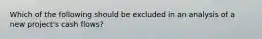 Which of the following should be excluded in an analysis of a new project's cash flows?