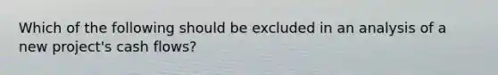 Which of the following should be excluded in an analysis of a new project's cash flows?