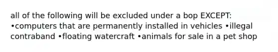 all of the following will be excluded under a bop EXCEPT: •computers that are permanently installed in vehicles •illegal contraband •floating watercraft •animals for sale in a pet shop