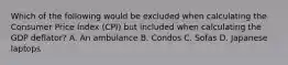 Which of the following would be excluded when calculating the Consumer Price Index​ (CPI) but included when calculating the GDP​ deflator? A. An ambulance B. Condos C. Sofas D. Japanese laptops