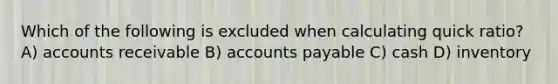 Which of the following is excluded when calculating quick ratio? A) accounts receivable B) accounts payable C) cash D) inventory