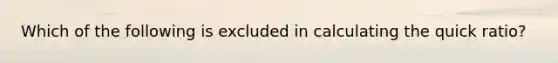 Which of the following is excluded in calculating the quick ratio?