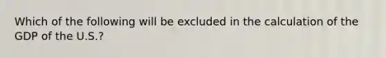 Which of the following will be excluded in the calculation of the GDP of the U.S.?