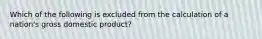 Which of the following is excluded from the calculation of a nation's gross domestic product?