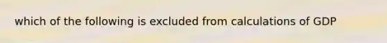 which of the following is excluded from calculations of GDP