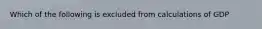 Which of the following is excluded from calculations of GDP